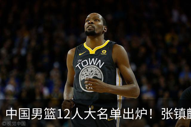 中国男篮12人大名单出炉！张镇麟落选，他输给了崔永熙