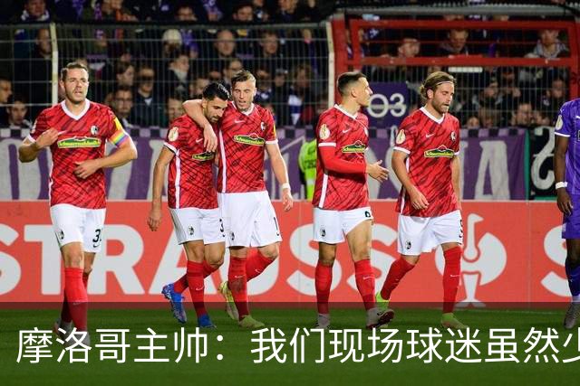 摩洛哥主帅：我们现场球迷虽然少，但声音足够大，希望能保持！