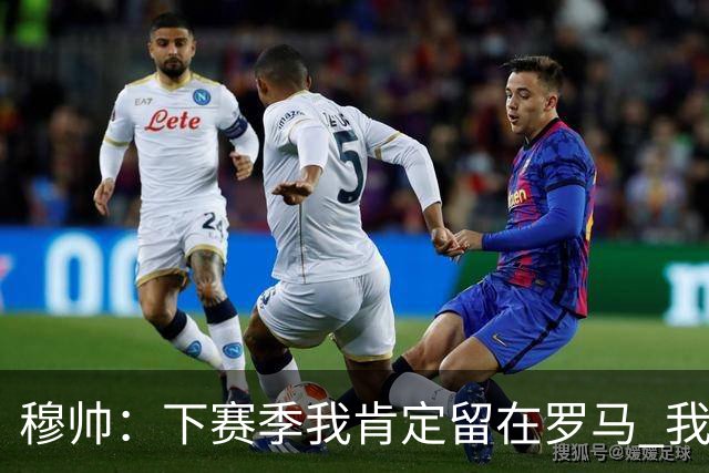 穆帅：下赛季我肯定留在罗马 我们能拿欧冠席位