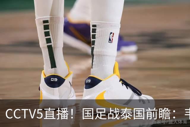 CCTV5直播！国足战泰国前瞻：韦7张9再联手，拜合拉木挑重担